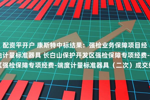 配资平开户 康斯特中标结果：强检业务保障项目经费(专用设备购置)-其他计量标准器具 长白山保护开发区强检保障专项经费-端度计量标准器具（二次）成交结果公告