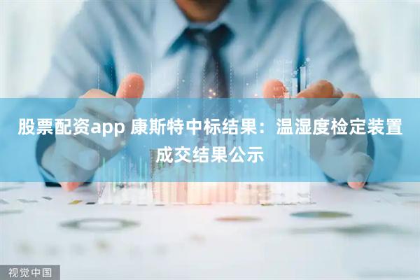 股票配资app 康斯特中标结果：温湿度检定装置成交结果公示