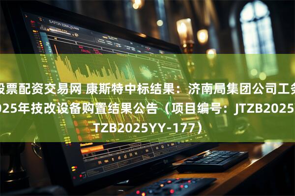 股票配资交易网 康斯特中标结果：济南局集团公司工务机械段2025年技改设备购置结果公告（项目编号：JTZB2025YY-177）