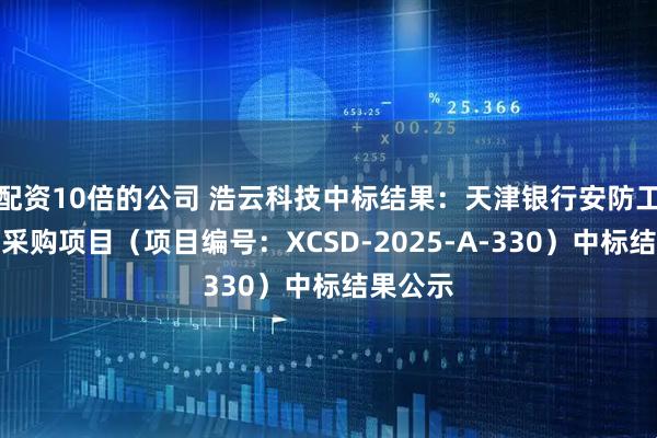 配资10倍的公司 浩云科技中标结果:天津银行安防工程入围采购项目(项目编号:XCSD-2025-A-330)中标结果公示