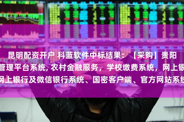 昆明配资开户 科蓝软件中标结果：【采购】贵阳银行2025年信用卡管理平台系统, 农村金融服务，学校缴费系统，网上银行及微信银行系统、国密客户端、官方网站系统开发外包项目成交公告