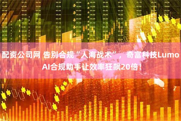 配资公司网 告别合规“人海战术”，奇富科技Lumo AI合规助手让效率狂飙20倍！
