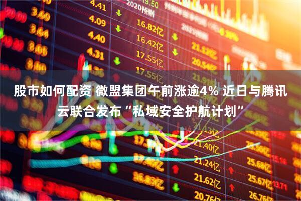 股市如何配资 微盟集团午前涨逾4% 近日与腾讯云联合发布“私域安全护航计划”