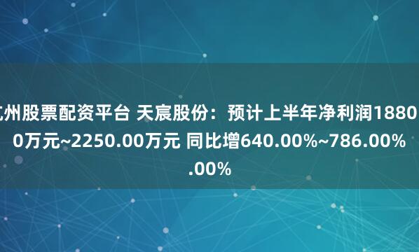 杭州股票配资平台 天宸股份：预计上半年净利润1880.00万元~2250.00万元 同比增640.00%~786.00%