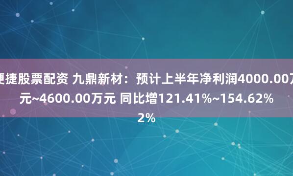 便捷股票配资 九鼎新材：预计上半年净利润4000.00万元~4600.00万元 同比增121.41%~154.62%
