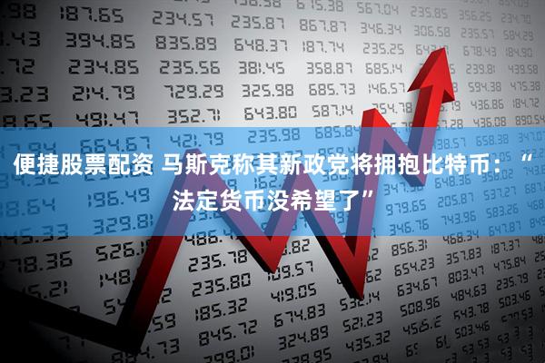 便捷股票配资 马斯克称其新政党将拥抱比特币：“法定货币没希望了”