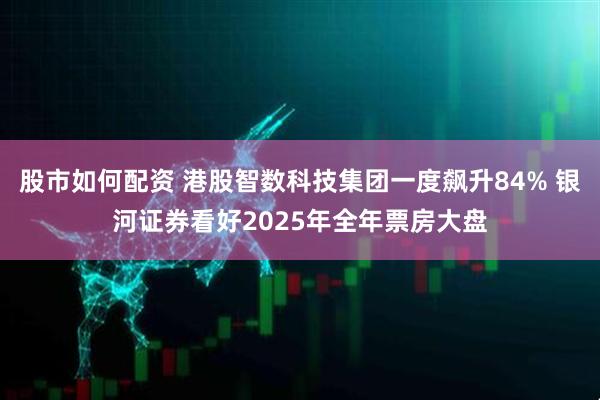 股市如何配资 港股智数科技集团一度飙升84% 银河证券看好2025年全年票房大盘