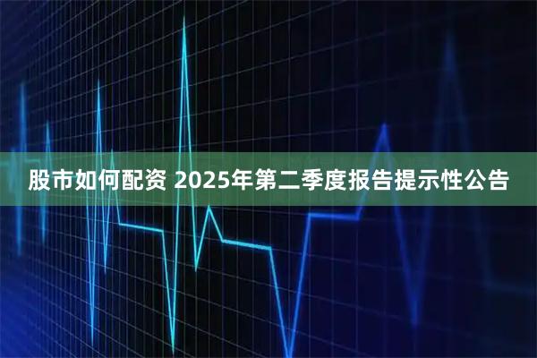 股市如何配资 2025年第二季度报告提示性公告