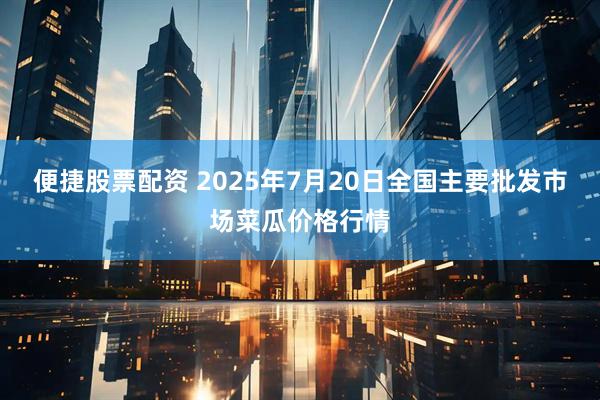 便捷股票配资 2025年7月20日全国主要批发市场菜瓜价格行情