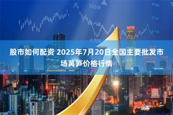 股市如何配资 2025年7月20日全国主要批发市场莴笋价格行情