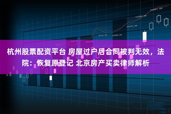 杭州股票配资平台 房屋过户后合同被判无效,法院:恢复原登记 北京房产买卖律师解析