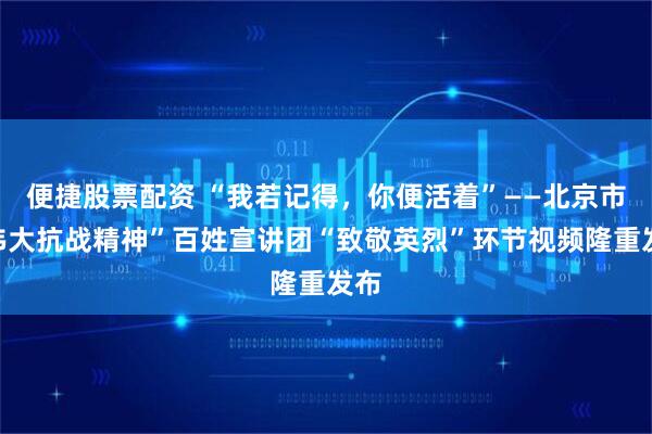 便捷股票配资 “我若记得，你便活着”——北京市“伟大抗战精神”百姓宣讲团“致敬英烈”环节视频隆重发布