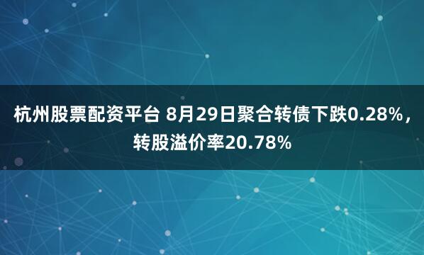 杭州股票配资平台 8月29日聚合转债下跌0.28%，转股溢价率20.78%