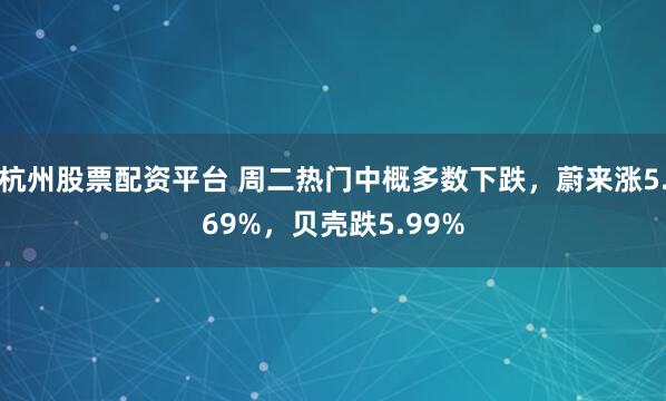 杭州股票配资平台 周二热门中概多数下跌，蔚来涨5.69%，贝壳跌5.99%