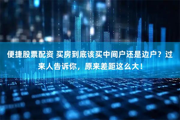 便捷股票配资 买房到底该买中间户还是边户？过来人告诉你，原来差距这么大！