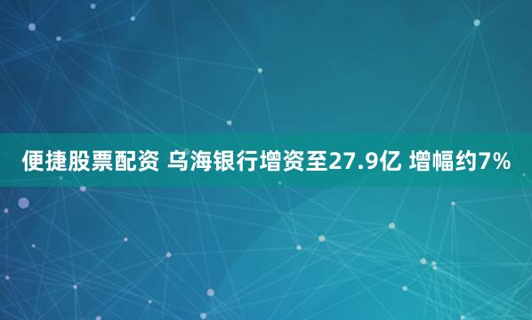 便捷股票配资 乌海银行增资至27.9亿 增幅约7%