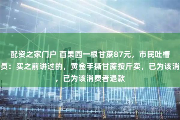 配资之家门户 百果园一根甘蔗87元，市民吐槽太贵，店员：买之前讲过的，黄金手撕甘蔗按斤卖，已为该消费者退款