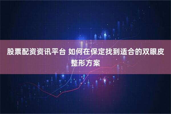 股票配资资讯平台 如何在保定找到适合的双眼皮整形方案