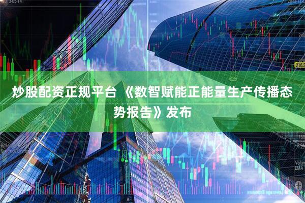 炒股配资正规平台 《数智赋能正能量生产传播态势报告》发布