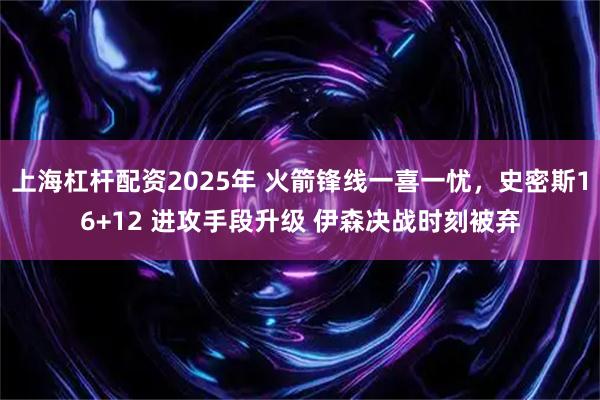 上海杠杆配资2025年 火箭锋线一喜一忧，史密斯16+12 进攻手段升级 伊森决战时刻被弃