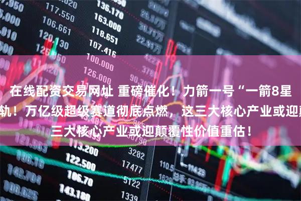 在线配资交易网址 重磅催化！力箭一号“一箭8星”，92颗卫星入轨！万亿级超级赛道彻底点燃，这三大核心产业或迎颠覆性价值重估！