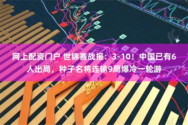 网上配资门户 世锦赛战报：3-10！中国已有6人出局，种子名将连输9局爆冷一轮游