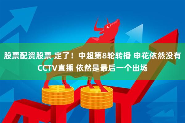 股票配资股票 定了！中超第8轮转播 申花依然没有CCTV直播 依然是最后一个出场