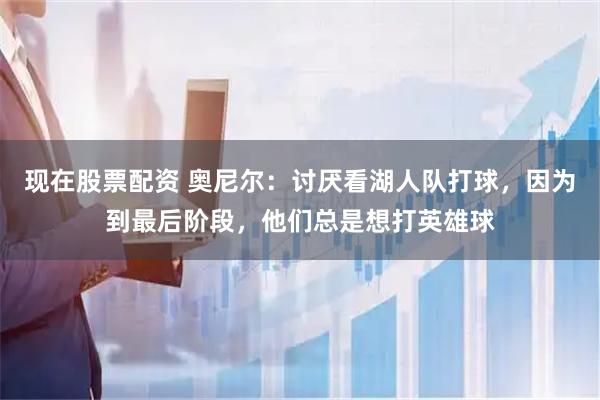 现在股票配资 奥尼尔：讨厌看湖人队打球，因为到最后阶段，他们总是想打英雄球