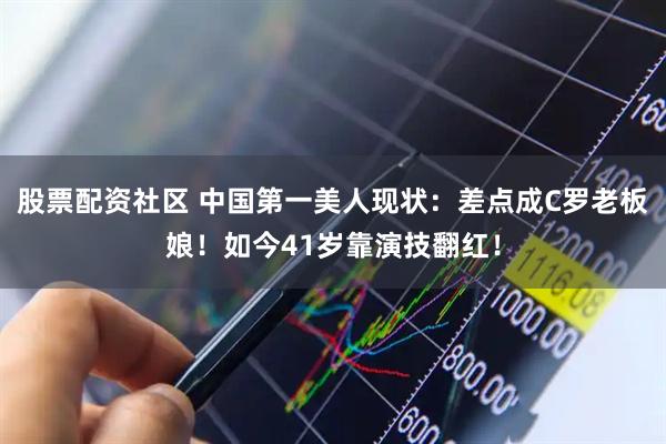 股票配资社区 中国第一美人现状：差点成C罗老板娘！如今41岁靠演技翻红！