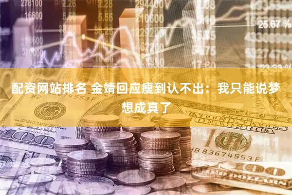 配资网站排名 金靖回应瘦到认不出：我只能说梦想成真了