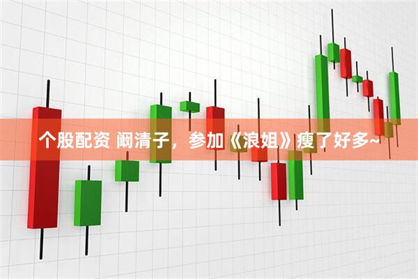 个股配资 阚清子，参加《浪姐》瘦了好多~