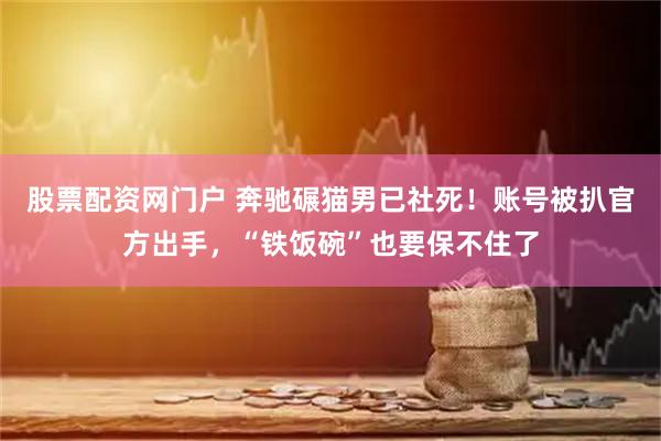 股票配资网门户 奔驰碾猫男已社死！账号被扒官方出手，“铁饭碗”也要保不住了