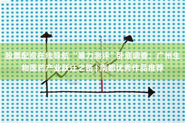 股票配资在线导航 “暴力测评”卧底调查；广州生物医药产业跃迁之路 | 南都优秀作品推荐
