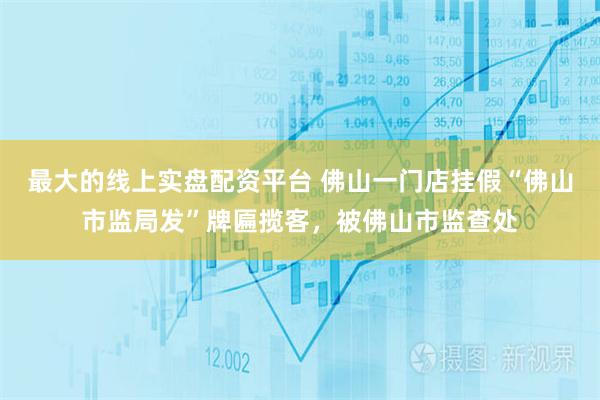 最大的线上实盘配资平台 佛山一门店挂假“佛山市监局发”牌匾揽客,被佛山市监查处