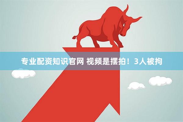 专业配资知识官网 视频是摆拍!3人被拘