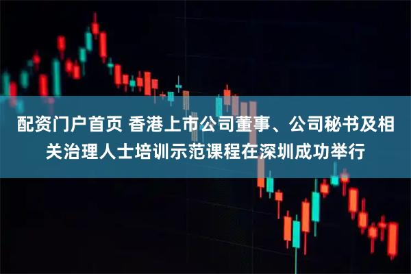 配资门户首页 香港上市公司董事、公司秘书及相关治理人士培训示范课程在深圳成功举行