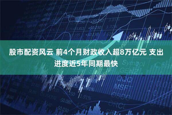 股市配资风云 前4个月财政收入超8万亿元 支出进度近5年同期最快