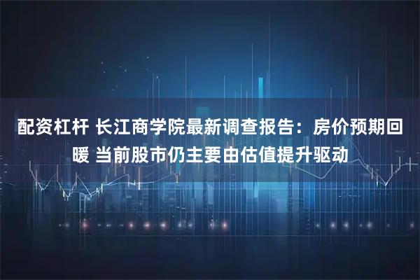 配资杠杆 长江商学院最新调查报告：房价预期回暖 当前股市仍主要由估值提升驱动