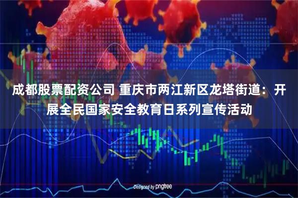 成都股票配资公司 重庆市两江新区龙塔街道:开展全民国家安全教育日系列宣传活动