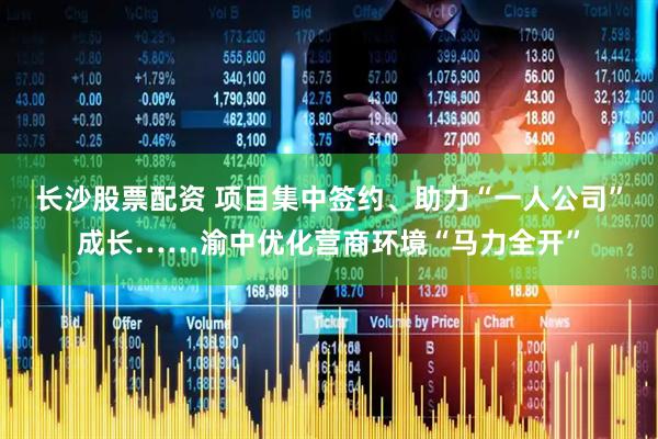 长沙股票配资 项目集中签约、助力“一人公司”成长……渝中优化营商环境“马力全开”