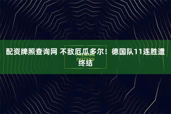 配资牌照查询网 不敌厄瓜多尔！德国队11连胜遭终结