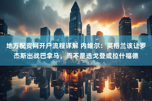地方配资网开户流程详解 内维尔：英格兰该让罗杰斯出战巴拿马，而不是选戈登或拉什福德