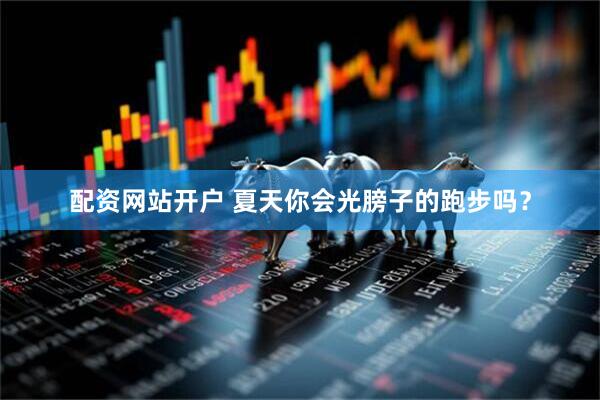 配资网站开户 夏天你会光膀子的跑步吗?